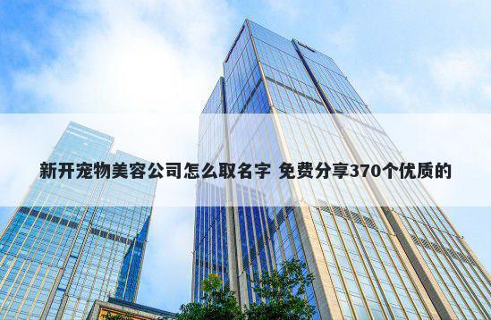 新开宠物美容公司怎么取名字 免费分享370个优质的