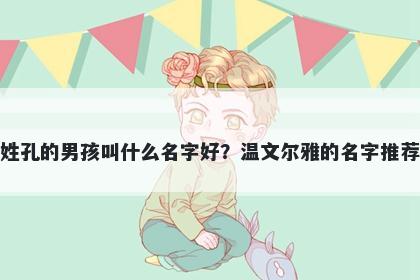 姓孔的男孩叫什么名字好？温文...