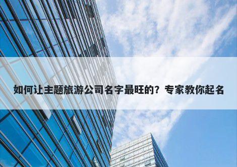 如何让主题旅游公司名字最旺的？专家教你起名