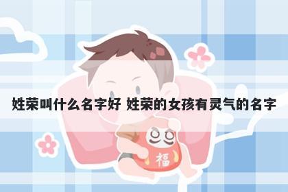 姓荣叫什么名字好 姓荣的女孩有灵气的名字