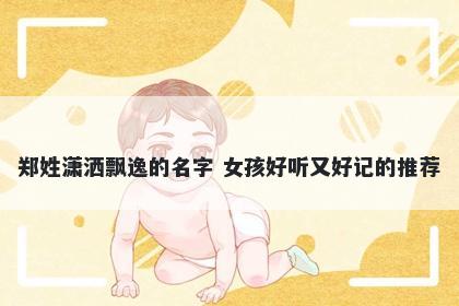 郑姓潇洒飘逸的名字 女孩好听又...