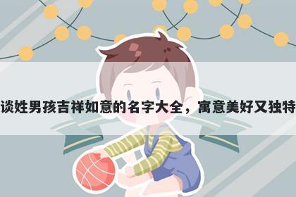 谈姓男孩吉祥如意的名字大全，...