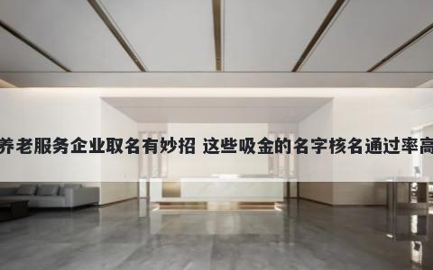 养老服务企业取名有妙招 这些吸金的名字核名通过率高