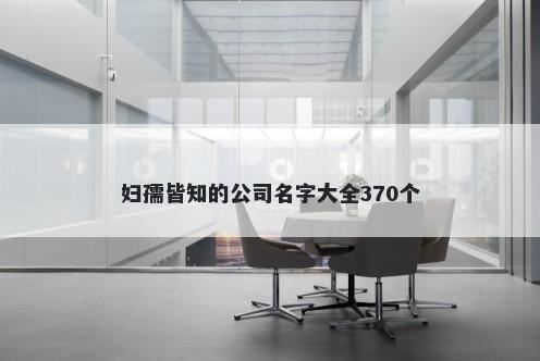 妇孺皆知的公司名字大全370个