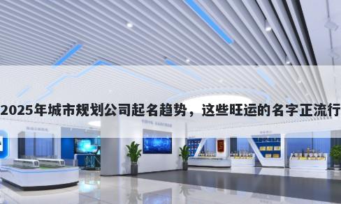 2025年城市规划公司起名趋势,这些旺运的名字正流行