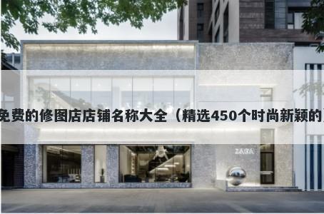 免费的修图店店铺名称大全（精选450个时尚新颖的）