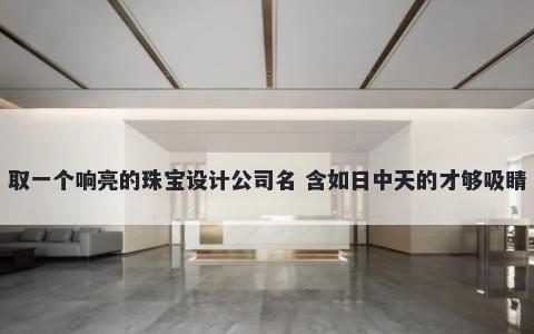取一个响亮的珠宝设计公司名 含如日中天的才够吸睛