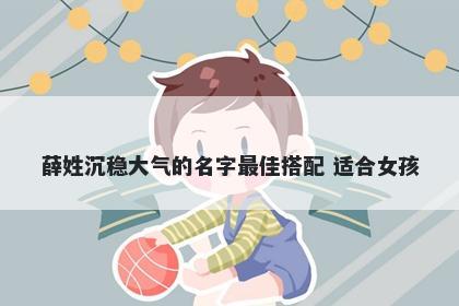 薛姓沉稳大气的名字最佳搭配 适合女孩