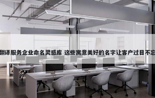 翻译服务企业命名灵感库 这些寓意美好的名字让客户过目不忘