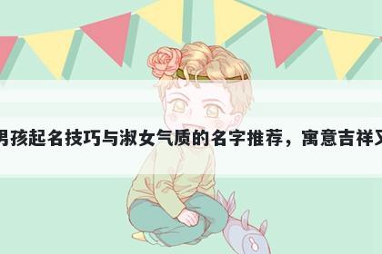 陆姓男孩起名技巧与淑女气质的名字推荐，寓意吉祥又好听
