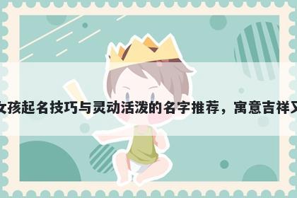 祝姓女孩起名技巧与灵动活泼的名字推荐，寓意吉祥又好听