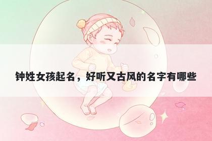 钟姓女孩起名,好听又古风的名字有哪些