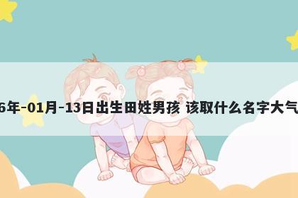 2026年-01月-13日出生田姓男孩 该取什么名字大气文雅