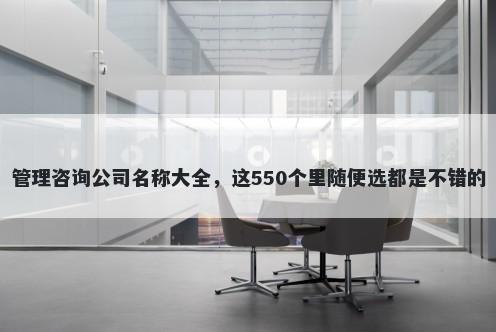 管理咨询公司名称大全，这550个...