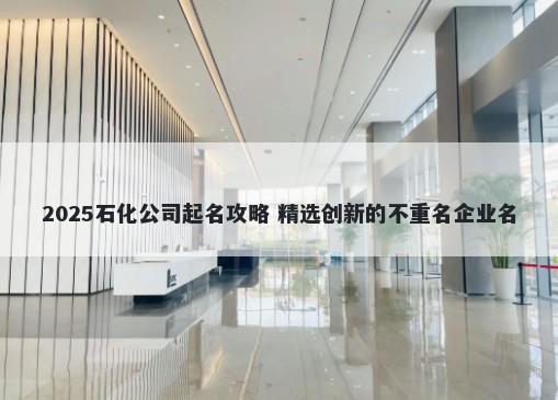 2025石化公司起名攻略 精选创新的不重名企业名