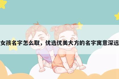 姓费的女孩名字怎么取，优选优美大方的名字寓意深远又好听