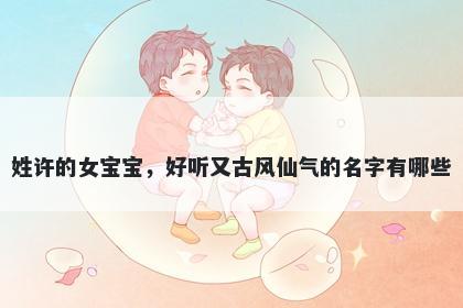 姓许的女宝宝，好听又古风仙气的名字有哪些