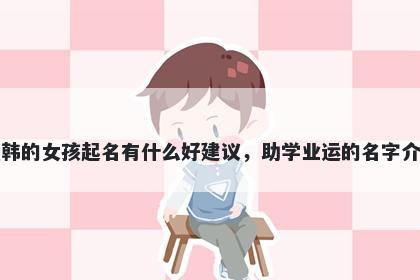 姓韩的女孩起名有什么好建议,助学业运的名字介绍