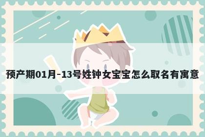预产期01月-13号姓钟女宝宝怎么取名有寓意