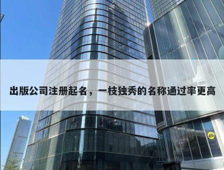 出版公司注册起名，一枝独秀的名称通过率更高