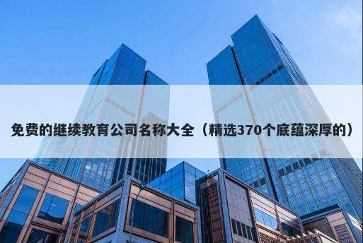 免费的继续教育公司名称大全（...