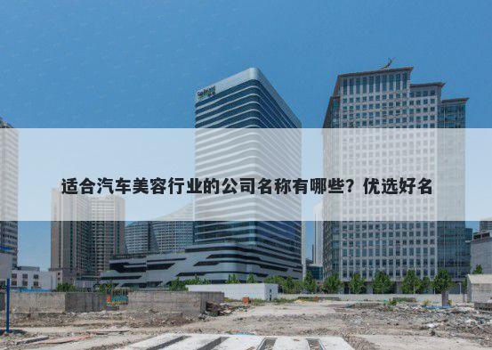 适合汽车美容行业的公司名称有哪些？优选好名