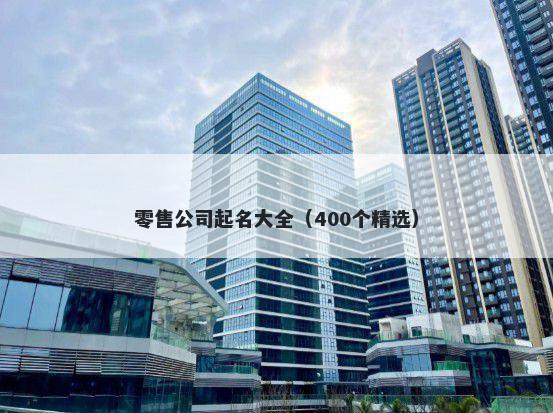 零售公司起名大全（400个精选）