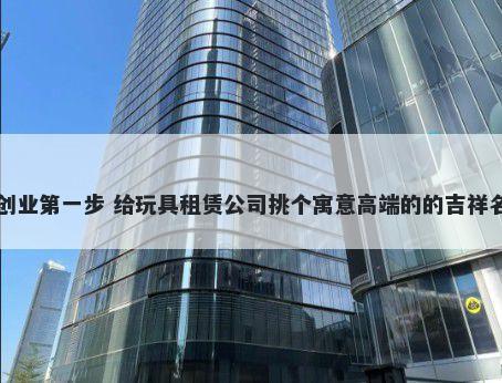 创业第一步 给玩具租赁公司挑个寓意高端的的吉祥名