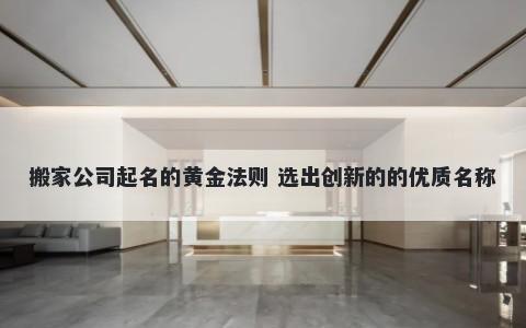 搬家公司起名的黄金法则 选出创新的的优质名称