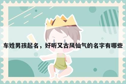 车姓男孩起名,好听又古风仙气的名字有哪些