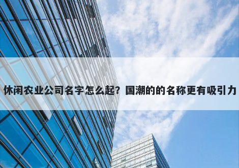 休闲农业公司名字怎么起？国潮的的名称更有吸引力