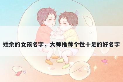 姓余的女孩名字，大师推荐个性十足的好名字