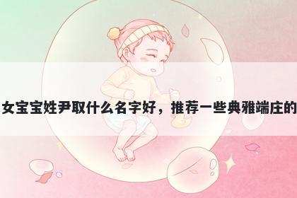 刚出生的女宝宝姓尹取什么名字好，推荐一些典雅端庄的女孩名字