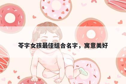 苓字女孩最佳组合名字，寓意美...