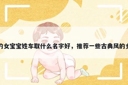 刚出生的女宝宝姓车取什么名字好，推荐一些古典风的女孩名字