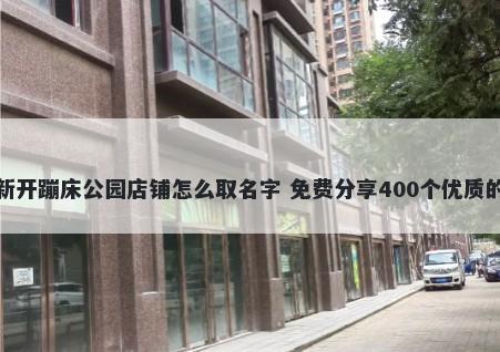 新开蹦床公园店铺怎么取名字 免费分享400个优质的