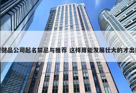 保健品公司起名禁忌与推荐 这样用能发展壮大的才出彩