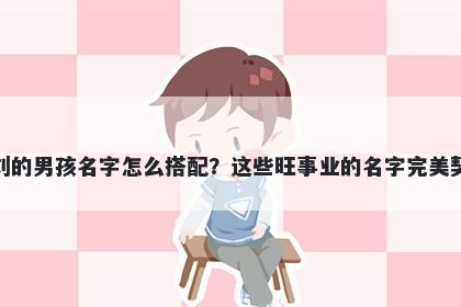 姓刘的男孩名字怎么搭配？这些旺事业的名字完美契合