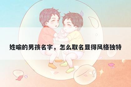 姓喻的男孩名字，怎么取名显得风格独特