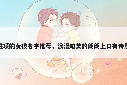姓项的女孩名字推荐，浪漫唯美的朗朗上口有诗意