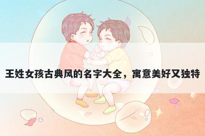 王姓女孩古典风的名字大全,寓意美好又独特