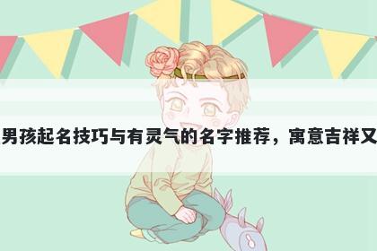 高姓男孩起名技巧与有灵气的名字推荐，寓意吉祥又好听