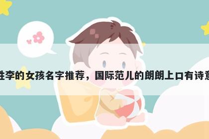 姓李的女孩名字推荐，国际范儿的朗朗上口有诗意