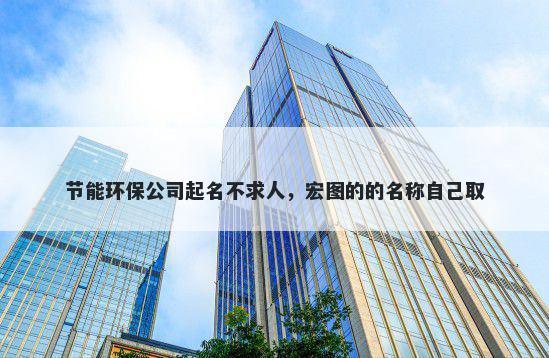 节能环保公司起名不求人，宏图的的名称自己取