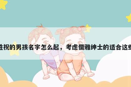 姓祝的男孩名字怎么起，考虑儒雅绅士的适合这些