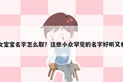 郑姓女宝宝名字怎么取？这些小众罕见的名字好听又有内涵