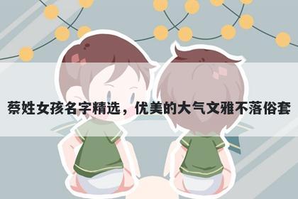 蔡姓女孩名字精选，优美的大气文雅不落俗套