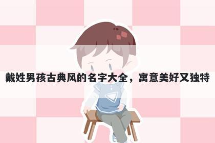 戴姓男孩古典风的名字大全，寓意美好又独特