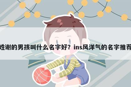 姓谢的男孩叫什么名字好？ins风洋气的名字推荐