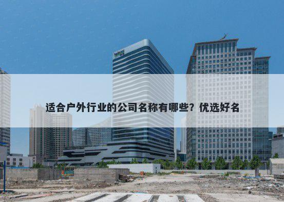 适合户外行业的公司名称有哪些...